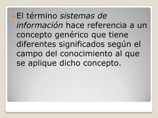  Eltérmino sistemas de
 información hace referencia a un
 concepto genérico que tiene
 diferentes significados según el
 campo del conocimiento al que
 se aplique dicho concepto.
 