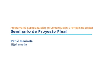 Programa de Especialización en Comunicación y Periodismo Digital
Seminario de Proyecto Final

Pablo Hamada
@jphamada
 