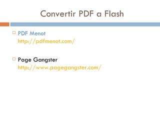 Convertir PDF a Flash
 PDF Menot
http://pdfmenot.com/
 Page Gangster
http://www.pagegangster.com/
 
