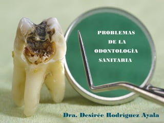 PROBLEMAS
             DE LA
         ODONTOLOGÍA
          SANITARIA




Dra. Desirée Rodríguez Ayala
 