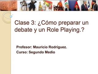 Clase 3: ¿Cómo preparar un
debate y un Role Playing.?
Profesor: Mauricio Rodríguez.
Curso: Segundo Medio

 