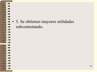 103
• 5. Se obtienen mayores utilidades
subcontratando.
 