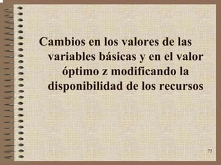 75
Cambios en los valores de las
variables básicas y en el valor
óptimo z modificando la
disponibilidad de los recursos
 