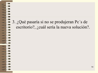 94
3. ¿Qué pasaría si no se produjeran Pc´s de
escritorio?, ¿cuál sería la nueva solución?.
 