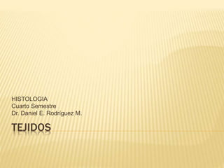 HISTOLOGIA 
Cuarto Semestre 
Dr. Daniel E. Rodríguez M. 
TEJIDOS 
 