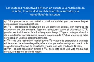 Los isotopos radiactivos difieren en cuanto a la resolución de 
la señal, la velocidad en obtención de resultados y la 
estabilidad de la sonda. 
 