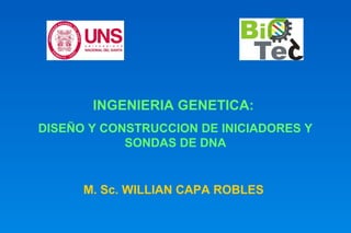INGENIERIA GENETICA: 
DISEÑO Y CONSTRUCCION DE INICIADORES Y 
SONDAS DE DNA 
M. Sc. WILLIAN CAPA ROBLES 
 