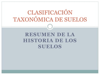 RESUMEN DE LA
HISTORIA DE LOS
SUELOS
CLASIFICACIÓN
TAXONÓMICA DE SUELOS
 