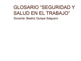 GLOSARIO “SEGURIDAD Y
SALUD EN EL TRABAJO”
Docente: Beatriz Quispe Salguero
1
 