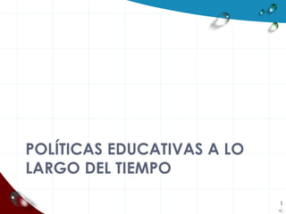 POLÍTICAS EDUCATIVAS A LO
LARGO DEL TIEMPO
1
 