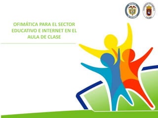 OFIMÁTICA PARA EL SECTOR
EDUCATIVO E INTERNET EN EL
AULA DE CLASE
 