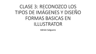 CLASE 3: RECONOZCO LOS
TIPOS DE IMÁGENES Y DISEÑO
FORMAS BASICAS EN
ILLUSTRATOR
Adrián Salguero
 