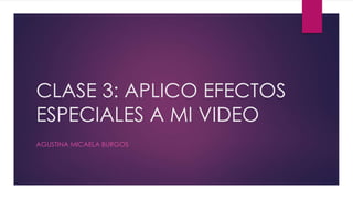 CLASE 3: APLICO EFECTOS
ESPECIALES A MI VIDEO
AGUSTINA MICAELA BURGOS
 