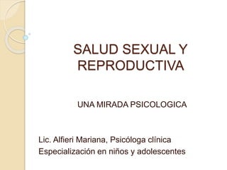 SALUD SEXUAL Y
REPRODUCTIVA
UNA MIRADA PSICOLÓGICA
Lic. Alfieri Mariana, Psicóloga clínica
Especialización en niños y adolescentes
 