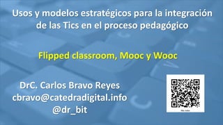 Usos y modelos estratégicos para la integración
de las Tics en el proceso pedagógico
Flipped classroom, Mooc y Wooc
DrC. Carlos Bravo Reyes
cbravo@catedradigital.info
@dr_bit
 