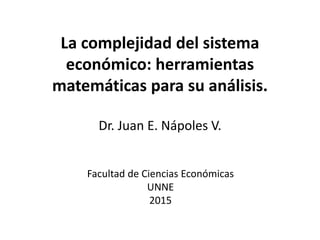 La complejidad del sistema
económico: herramientas
matemáticas para su análisis.
Dr. Juan E. Nápoles V.
Facultad de Ciencias Económicas
UNNE
2015
 
