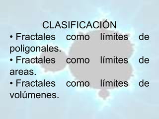 CLASIFICACIÓN
• Fractales como límites de
poligonales.
• Fractales como límites de
areas.
• Fractales como límites de
volúmenes.
 