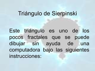 Triángulo de Sierpinski
Este triángulo es uno de los
pocos fractales que se puede
dibujar sin ayuda de una
computadora bajo las siguientes
instrucciones:
 