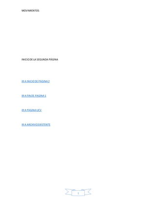 MOVIMIENTOS
1
INICIODE LA SEGUNDA PÁGINA
IR A INICIODE PAGINA 2
IR A FIN DE PAGINA 1
IR A PAGINA UCV
IR A ARCHIVOEXISTENTE
 