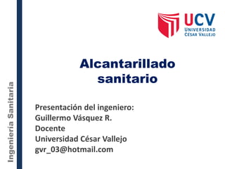 Alcantarillado
sanitario
IngenieríaSanitaria
Presentación del ingeniero:
Guillermo Vásquez R.
Docente
Universidad César Vallejo
gvr_03@hotmail.com
 