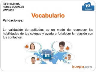 Vocabulario
Validaciones:
La validación de aptitudes es un modo de reconocer las
habilidades de tus colegas y ayuda a fortalecer la relación con
tus contactos.
INFORMÁTICA
REDES SOCIALES
LINKEDIN
 