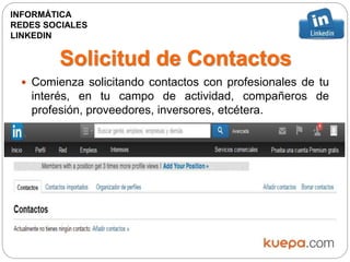 Solicitud de Contactos
 Comienza solicitando contactos con profesionales de tu
interés, en tu campo de actividad, compañeros de
profesión, proveedores, inversores, etcétera.
INFORMÁTICA
REDES SOCIALES
LINKEDIN
 