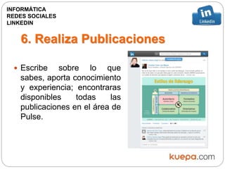 6. Realiza Publicaciones
 Escribe sobre lo que
sabes, aporta conocimiento
y experiencia; encontraras
disponibles todas las
publicaciones en el área de
Pulse.
INFORMÁTICA
REDES SOCIALES
LINKEDIN
 