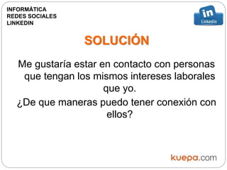 INFORMÁTICA
REDES SOCIALES
LINKEDIN
SOLUCIÓN
Me gustaría estar en contacto con personas
que tengan los mismos intereses laborales
que yo.
¿De que maneras puedo tener conexión con
ellos?
 