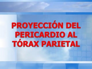PROYECCIÓN DEL
PERICARDIO AL
TÓRAX PARIETAL
 