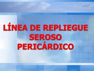 LÍNEA DE REPLIEGUE
SEROSO
PERICÁRDICO
 
