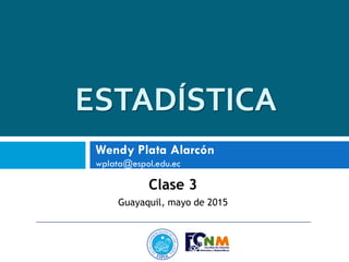 ESTADÍSTICA
Clase 3
Guayaquil, mayo de 2015
Wendy Plata Alarcón
wplata@espol.edu.ec
 