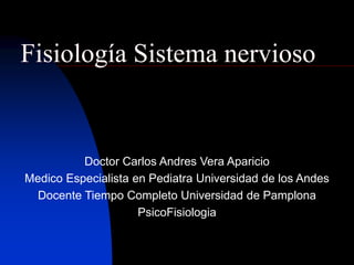 Doctor Carlos Andres Vera Aparicio
Medico Especialista en Pediatra Universidad de los Andes
Docente Tiempo Completo Universidad de Pamplona
PsicoFisiologia
Fisiología Sistema nervioso
 