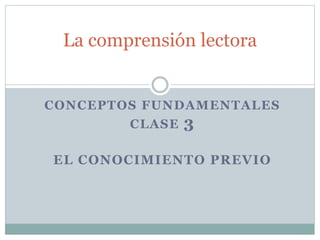 CONCEPTOS FUNDAMENTALES
CLASE 3
EL CONOCIMIENTO PREVIO
La comprensión lectora
 