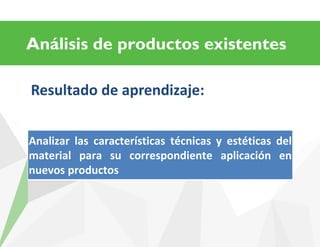 Análisis de productos existentes
Resultado de aprendizaje:
Analizar las características técnicas y estéticas del
material para su correspondiente aplicación en
nuevos productos
 