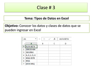 Clase # 3
Objetivo: Conocer los datos y clases de datos que se
pueden ingresar en Excel
Tema: Tipos de Datos en Excel
 
