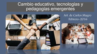 Cambio educativo, tecnologías y
pedagogías emergentes
http://elearningmasters.galileo.edu
Art. de Carlos Magro
Febrero-2016
 