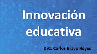 Innovación
educativa
DrC. Carlos Bravo Reyes
 