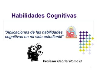 Habilidades Cognitivas “ Aplicaciones de las habilidades cognitivas en mi vida estudiantil” Profesor Gabriel Romo B. 