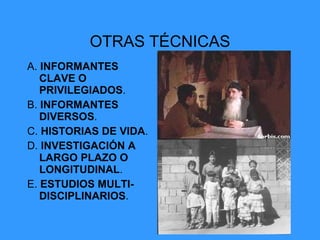 OTRAS TÉCNICAS A.  INFORMANTES CLAVE O PRIVILEGIADOS . B.  INFORMANTES DIVERSOS . C.  HISTORIAS DE VIDA . D.  INVESTIGACIÓN A LARGO PLAZO O LONGITUDINAL . E.  ESTUDIOS MULTI-DISCIPLINARIOS . 