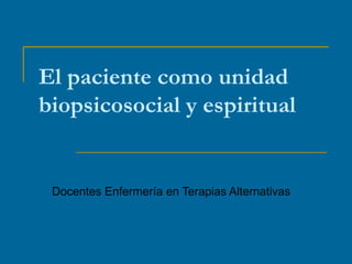 El paciente como unidad biopsicosocial y espiritual Docentes Enfermería en Terapias Alternativas 