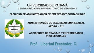 UNIVERSIDAD DE PANAMÁ
CENTRO REGIONAL UNIVERSITARIO DE VERAGUAS
FACULTAD DE ADMINISTRACIÓN DE EMPRESAS Y CONTABILIDAD
ADMINISTRACIÓN DE SEGURIDAD EMPRESARIAL
AEORG - 312
ACCIDENTES DE TRABAJO Y ENFERMEDADES
PROFESIONALES
 