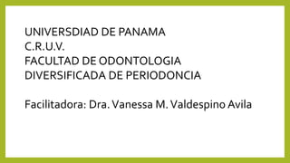 UNIVERSDIAD DE PANAMA
C.R.U.V.
FACULTAD DE ODONTOLOGIA
DIVERSIFICADA DE PERIODONCIA
Facilitadora: Dra.Vanessa M.Valdespino Avila
 