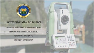 UNIVERSIDAD CENTRAL DEL ECUADOR
FACULTAD DE INGENIERÍA Y CIENCIAS APLICADAS
CARRERA DE INGENIERÍA CIVIL REDISEÑO
TOPOGRAFÍA 2-ICR (S4-P4)
ANGULOS Y ESTADIMETRÍA
 