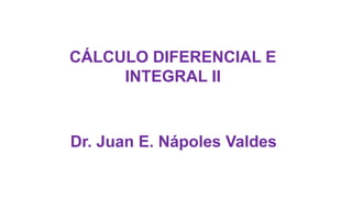 CÁLCULO DIFERENCIAL E
INTEGRAL II
Dr. Juan E. Nápoles Valdes
 