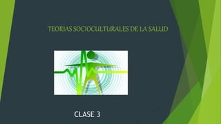 TEORIAS SOCIOCULTURALES DE LA SALUD
CLASE 3
 