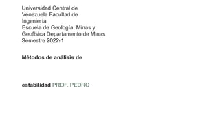 Universidad Central de
Venezuela Facultad de
Ingeniería
Escuela de Geología, Minas y
Geofísica Departamento de Minas
Semestre 2022-1
Métodos de análisis de
estabilidad PROF. PEDRO
 