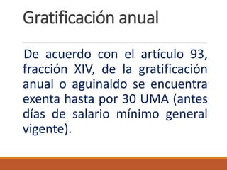 Gratificación anual
De acuerdo con el artículo 93,
fracción XIV, de la gratificación
anual o aguinaldo se encuentra
exenta hasta por 30 UMA (antes
días de salario mínimo general
vigente).
 