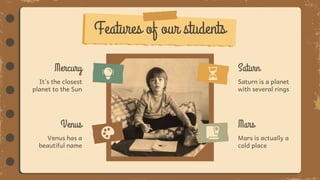 Features of our students
Saturn is a planet
with several rings
Saturn
Mars is actually a
cold place
Mars
It’s the closest
planet to the Sun
Mercury
Venus has a
beautiful name
Venus
 