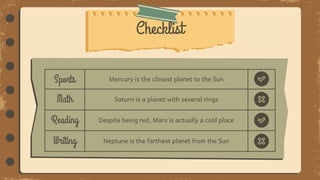 Checklist
Sports Mercury is the closest planet to the Sun
Math Saturn is a planet with several rings
Reading Despite being red, Mars is actually a cold place
Writing Neptune is the farthest planet from the Sun
 