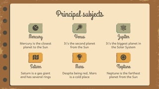 It’s the biggest planet in
the Solar System
Mercury is the closest
planet to the Sun
Mercury
Saturn is a gas giant
and has several rings
Saturn
It’s the second planet
from the Sun
Principal subjects
Despite being red, Mars
is a cold place
Mars
Venus
Neptune is the farthest
planet from the Sun
Neptune
Jupiter
 